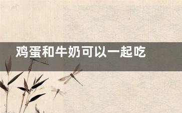 鸡蛋和牛奶可以一起吃吗 鸡蛋不能和什么一起吃(鸡蛋和牛奶可以一起蒸蛋羹吗)